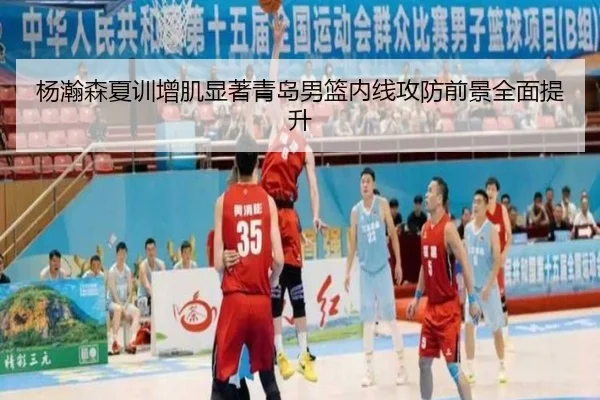 杨瀚森夏训增肌显著青岛男篮内线攻防前景全面提升