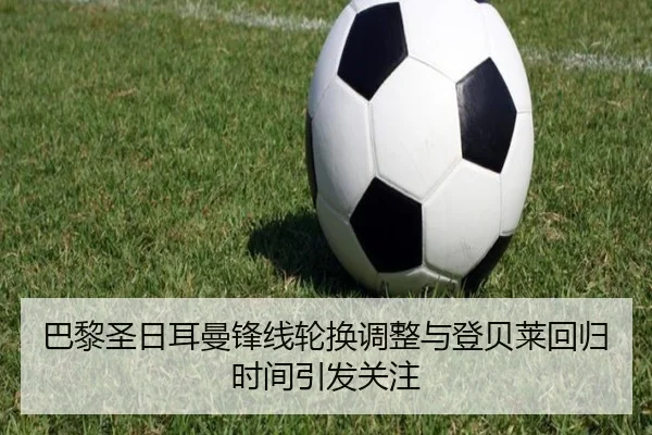 巴黎圣日耳曼锋线轮换调整与登贝莱回归时间引发关注